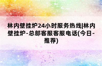 林内壁挂炉24小时服务热线|林内壁挂炉-总部客服客服电话(今日-推荐)